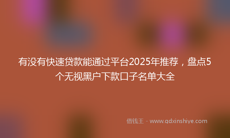有没有快速贷款能通过平台2025年推荐，盘点5个无视黑户下款口子名单大全