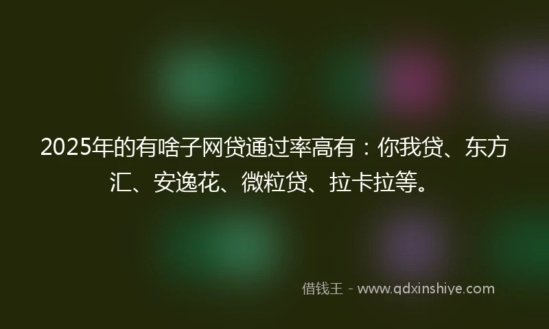 2025年的有啥子网贷通过率高有：你我贷、东方汇、安逸花、微粒贷、拉卡拉等。