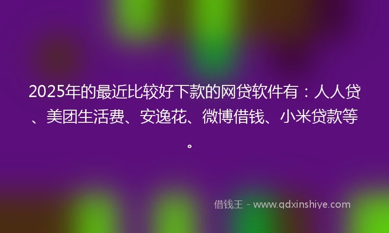 2025年的最近比较好下款的网贷软件有：人人贷、美团生活费、安逸花、微博借钱、小米贷款等。