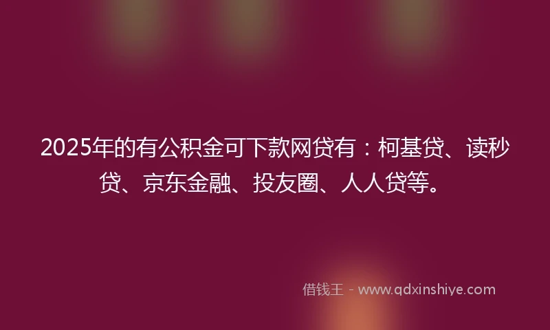 2025年的有公积金可下款网贷有：柯基贷、读秒贷、京东金融、投友圈、人人贷等。