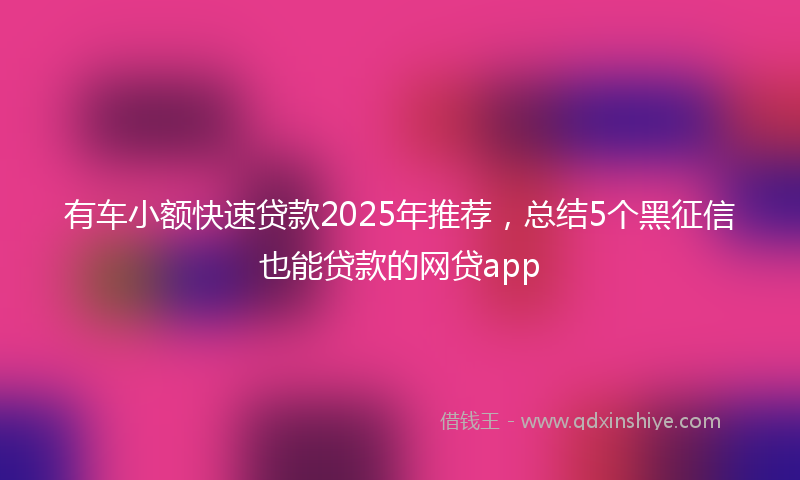 有车小额快速贷款2025年推荐，总结5个黑征信也能贷款的网贷app