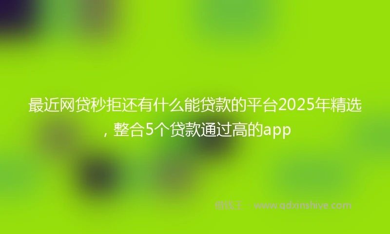 最近网贷秒拒还有什么能贷款的平台2025年精选,整合5个贷款通过高的app