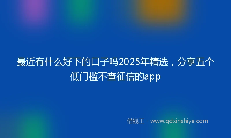 最近有什么好下的口子吗2025年精选，分享五个低门槛不查征信的app