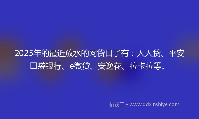 2025年的最近放水的网贷口子有：人人贷、平安口袋银行、e微贷、安逸花、拉卡拉等。
