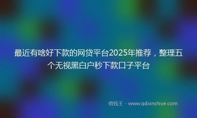 最近有啥好下款的网贷平台2025年推荐，整理五个无视黑白户秒下款口子平台