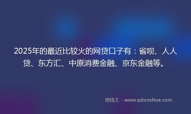 2025年的最近比较火的网贷口子有：省呗、人人贷、东方汇、中原消费金融、京东金融等。
