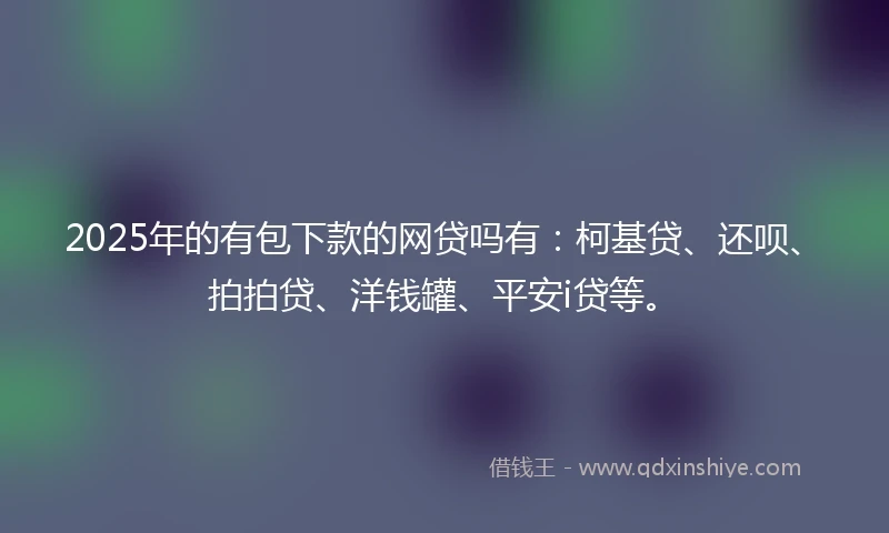 2025年的有包下款的网贷吗有：柯基贷、还呗、拍拍贷、洋钱罐、平安i贷等。