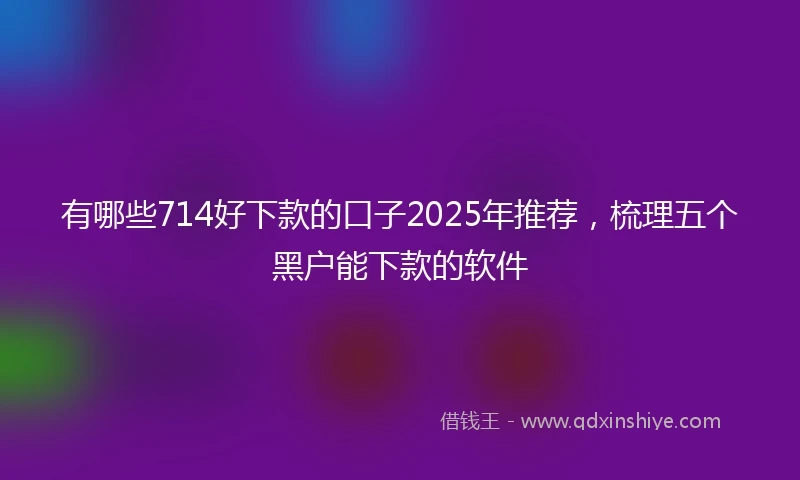 有哪些714好下款的口子2025年推荐，梳理五个黑户能下款的软件