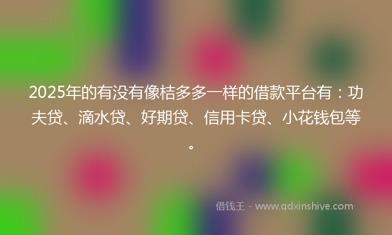 2025年的有没有像桔多多一样的借款平台有：功夫贷、滴水贷、好期贷、信用卡贷、小花钱包等。