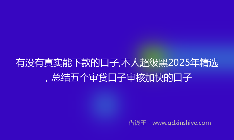 有没有真实能下款的口子,本人超级黑2025年精选，总结五个审贷口子审核加快的口子