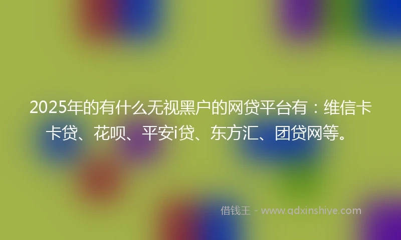 2025年的有什么无视黑户的网贷平台有：维信卡卡贷、花呗、平安i贷、东方汇、团贷网等。