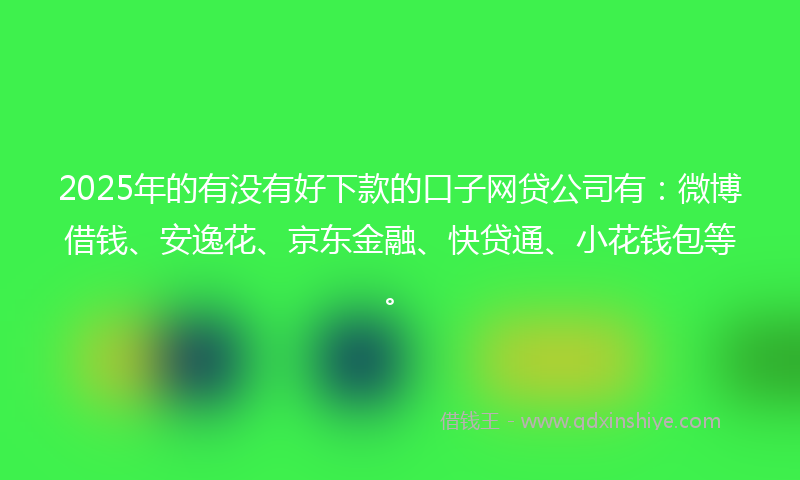 2025年的有没有好下款的口子网贷公司有：微博借钱、安逸花、京东金融、快贷通、小花钱包等。