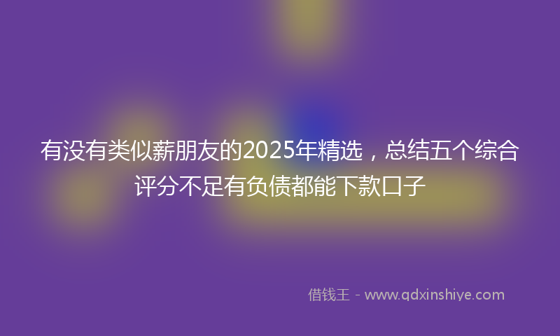 有没有类似薪朋友的2025年精选，总结五个综合评分不足有负债都能下款口子