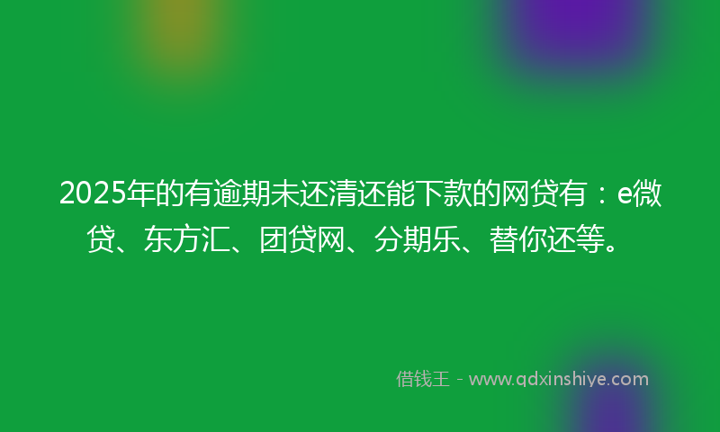 2025年的有逾期未还清还能下款的网贷有：e微贷、东方汇、团贷网、分期乐、替你还等。