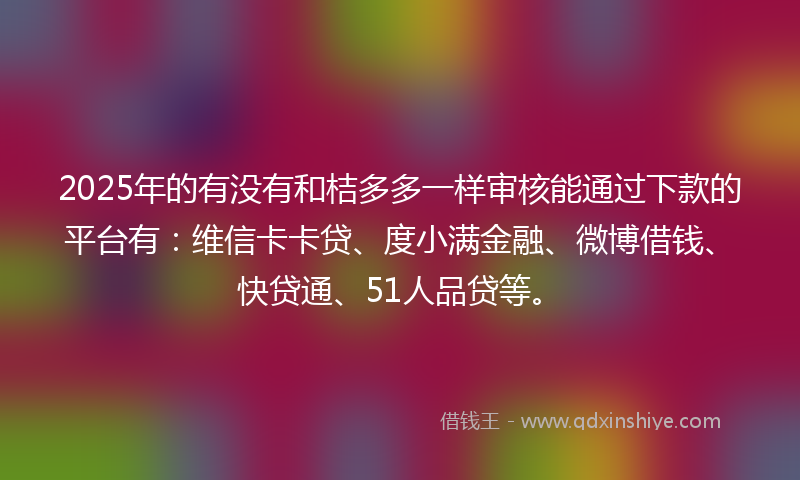 2025年的有没有和桔多多一样审核能通过下款的平台有：维信卡卡贷、度小满金融、微博借钱、快贷通、51人品贷等。