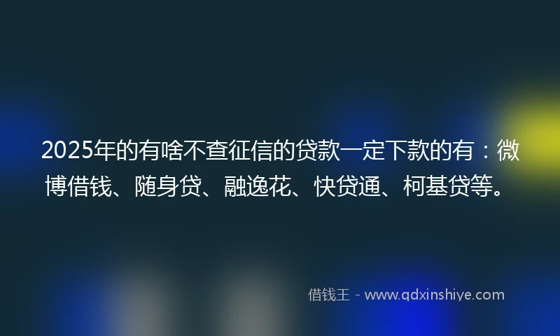 2025年的有啥不查征信的贷款一定下款的有：微博借钱、随身贷、融逸花、快贷通、柯基贷等。