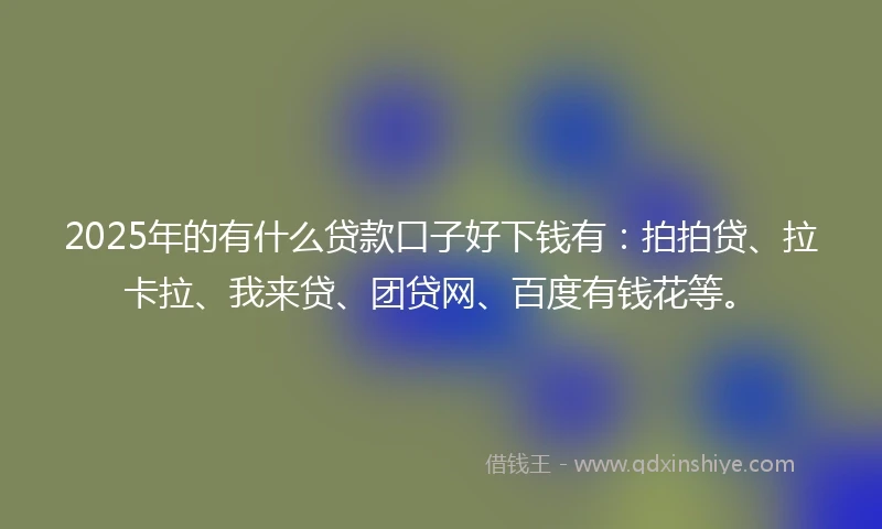 2025年的有什么贷款口子好下钱有：拍拍贷、拉卡拉、我来贷、团贷网、百度有钱花等。