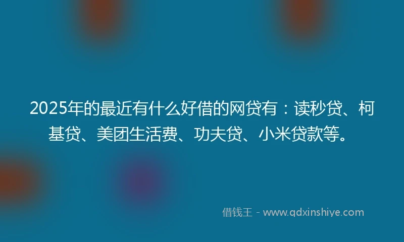 2025年的最近有什么好借的网贷有：读秒贷、柯基贷、美团生活费、功夫贷、小米贷款等。