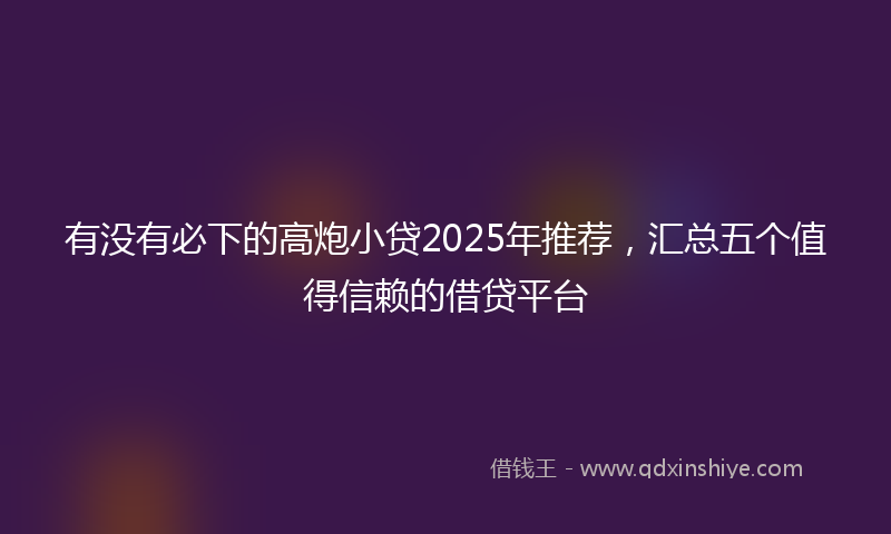 有没有必下的高炮小贷2025年推荐，汇总五个值得信赖的借贷平台