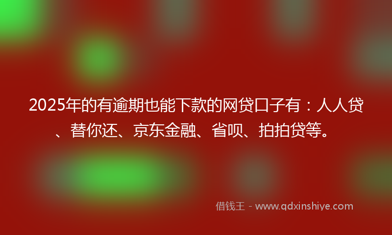 2025年的有逾期也能下款的网贷口子有：人人贷、替你还、京东金融、省呗、拍拍贷等。