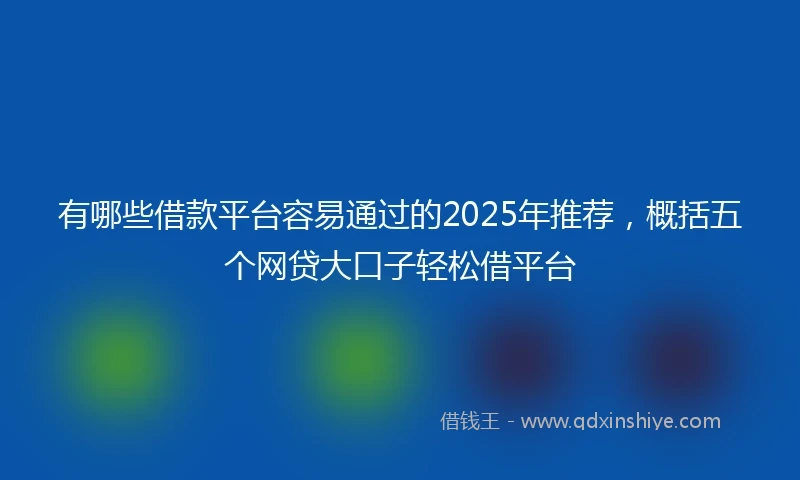 有哪些借款平台容易通过的2025年推荐，概括五个网贷大口子轻松借平台