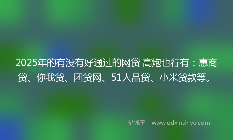 2025年的有没有好通过的网贷 高炮也行有：惠商贷、你我贷、团贷网、51人品贷、小米贷款等。