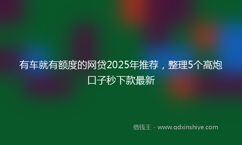 有车就有额度的网贷2025年推荐，整理5个高炮口子秒下款最新