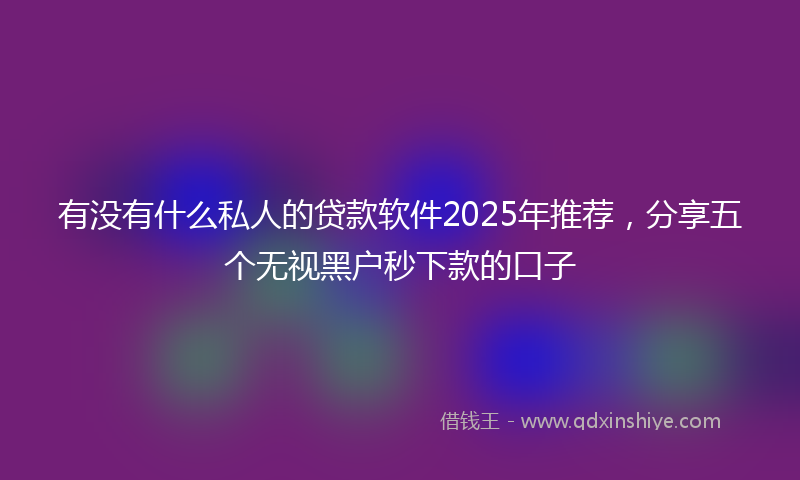 有没有什么私人的贷款软件2025年推荐，分享五个无视黑户秒下款的口子