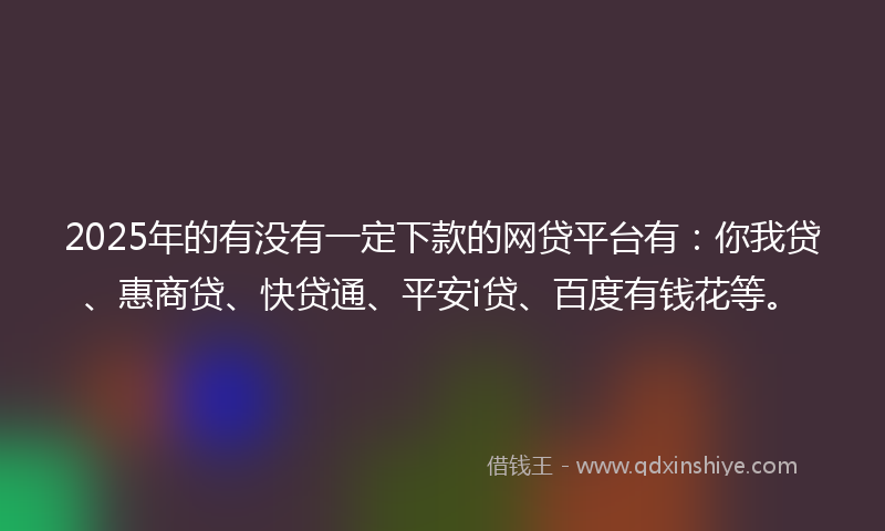 2025年的有没有一定下款的网贷平台有：你我贷、惠商贷、快贷通、平安i贷、百度有钱花等。