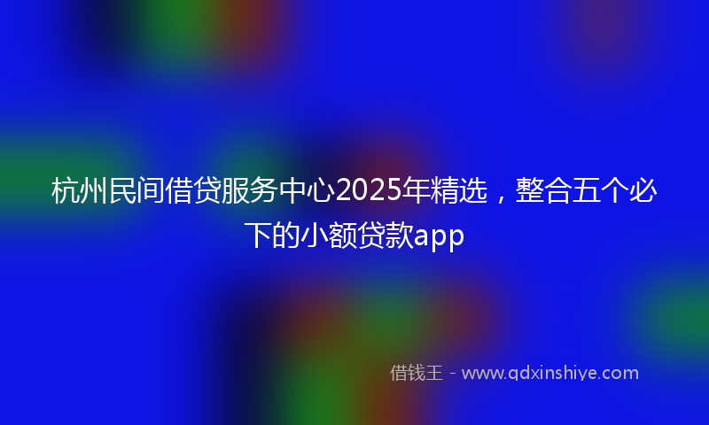 杭州民间借贷服务中心2025年精选，整合五个必下的小额贷款app