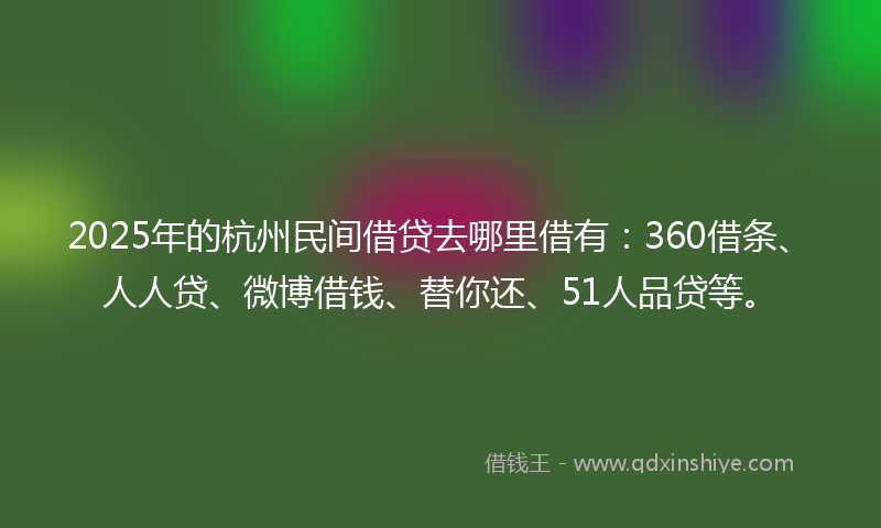 2025年的杭州民间借贷去哪里借有：360借条、人人贷、微博借钱、替你还、51人品贷等。