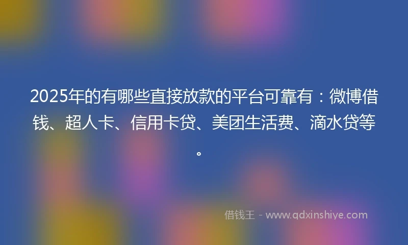 2025年的有哪些直接放款的平台可靠有：微博借钱、超人卡、信用卡贷、美团生活费、滴水贷等。