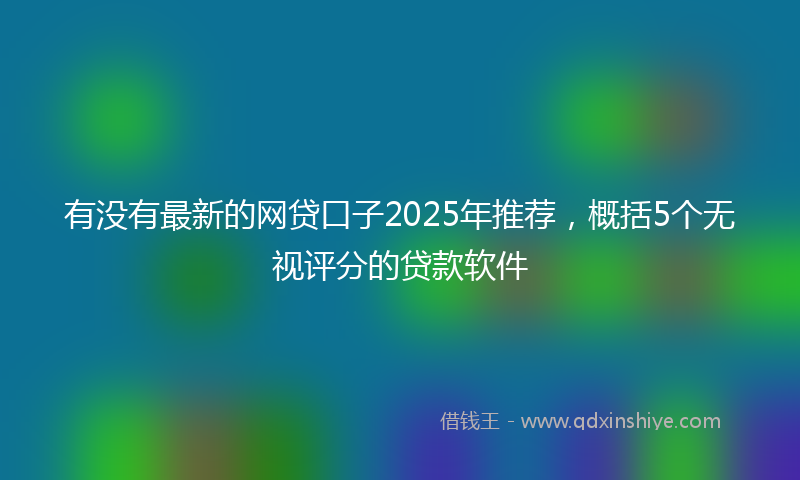 有没有最新的网贷口子2025年推荐，概括5个无视评分的贷款软件