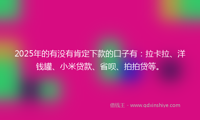 2025年的有没有肯定下款的口子有：拉卡拉、洋钱罐、小米贷款、省呗、拍拍贷等。