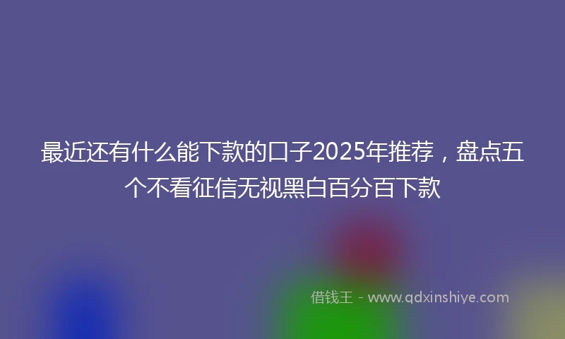 最近还有什么能下款的口子2025年推荐，盘点五个不看征信无视黑白百分百下款