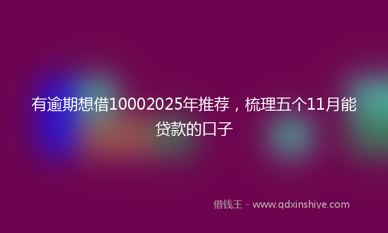 有逾期想借10002025年推荐，梳理五个11月能贷款的口子