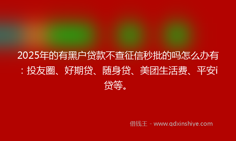 2025年的有黑户贷款不查征信秒批的吗怎么办有：投友圈、好期贷、随身贷、美团生活费、平安i贷等。