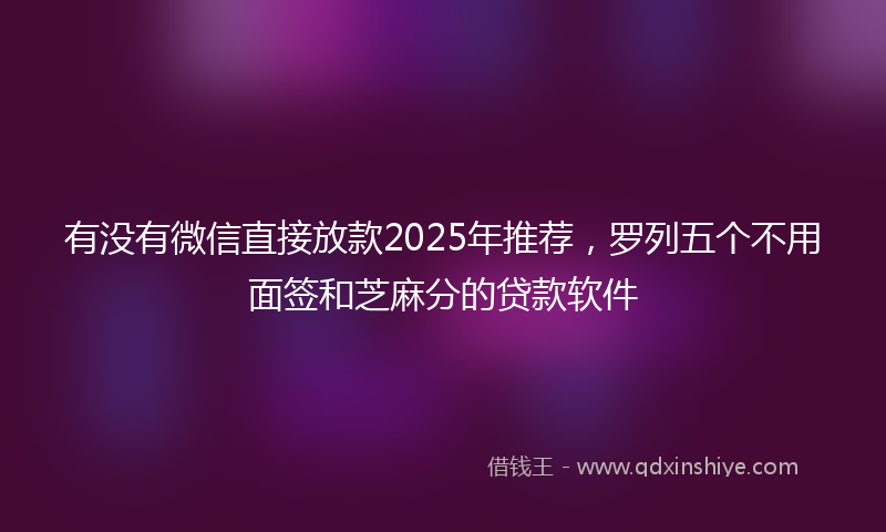 有没有微信直接放款2025年推荐，罗列五个不用面签和芝麻分的贷款软件