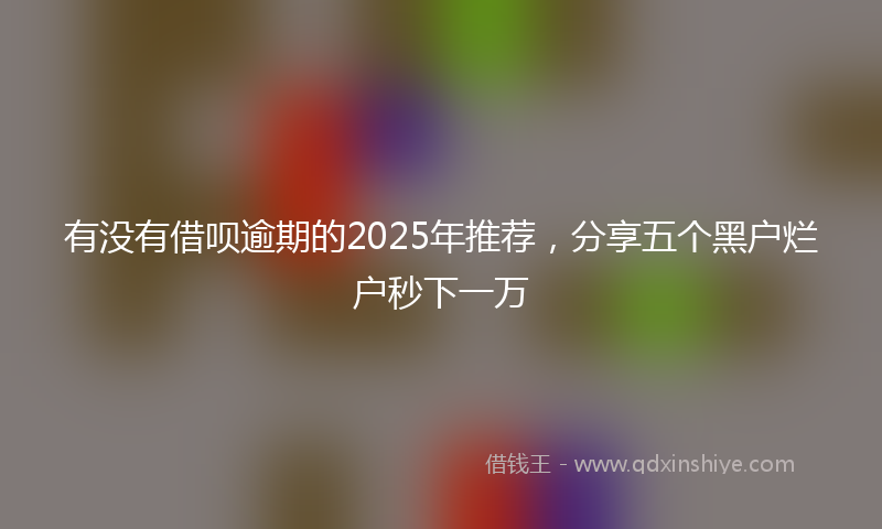 有没有借呗逾期的2025年推荐，分享五个黑户烂户秒下一万
