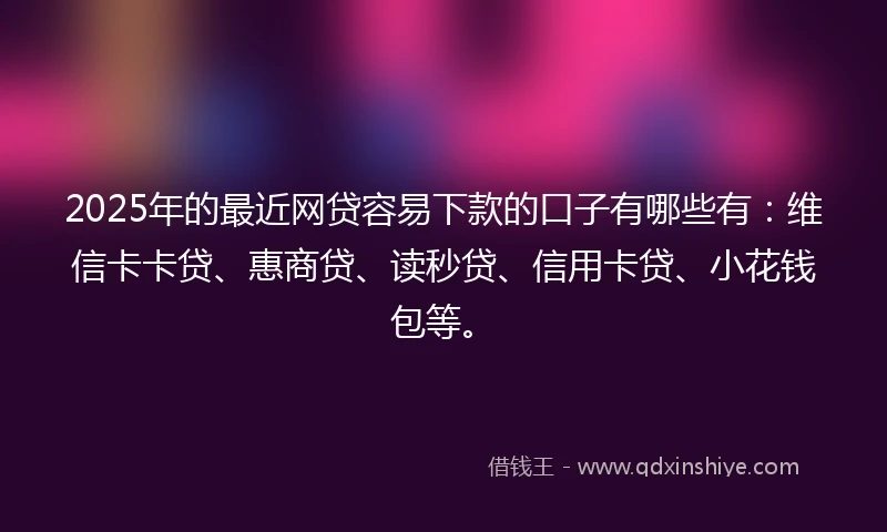 2025年的最近网贷容易下款的口子有哪些有:维信卡卡贷、惠商贷、读秒贷、信用卡贷、小花钱包等。