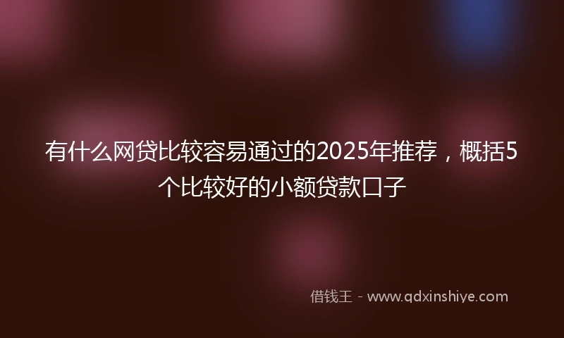 有什么网贷比较容易通过的2025年推荐，概括5个比较好的小额贷款口子
