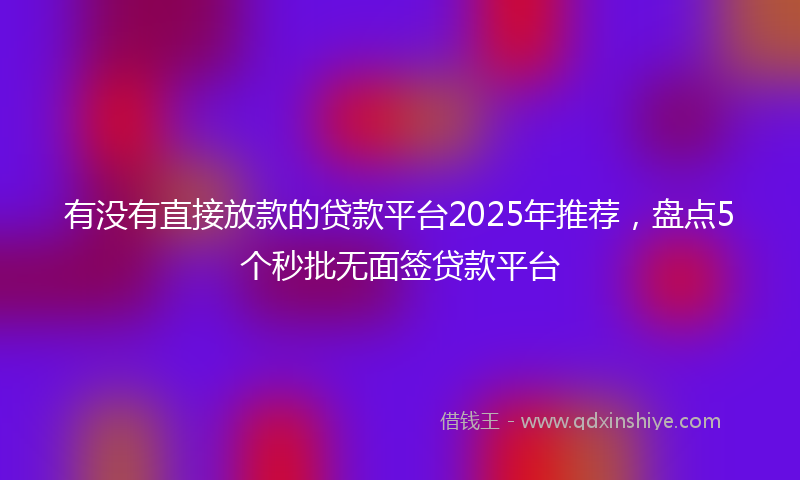 有没有直接放款的贷款平台2025年推荐，盘点5个秒批无面签贷款平台