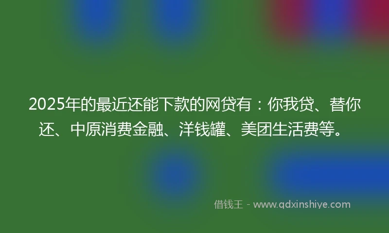 2025年的最近还能下款的网贷有:你我贷、替你还、中原消费金融、洋钱罐、美团生活费等。