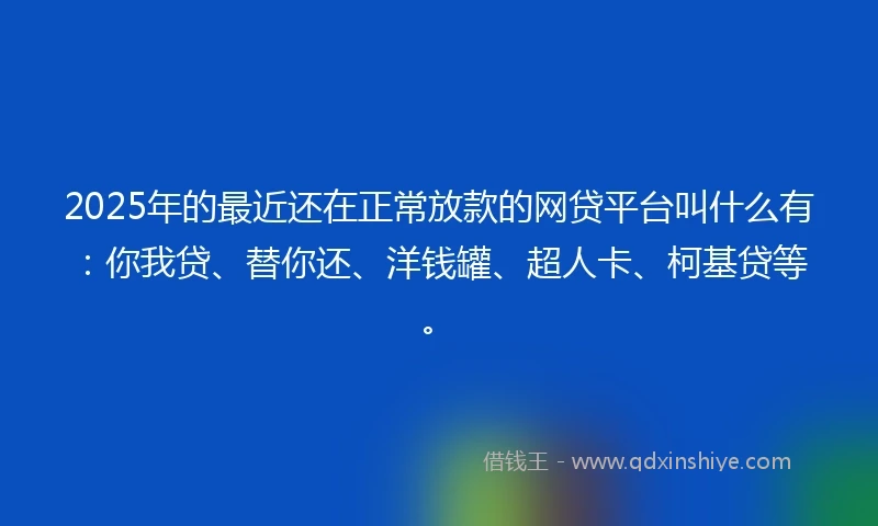 2025年的最近还在正常放款的网贷平台叫什么有：你我贷、替你还、洋钱罐、超人卡、柯基贷等。