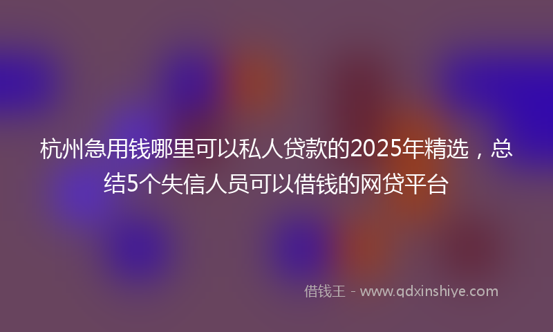 杭州急用钱哪里可以私人贷款的2025年精选，总结5个失信人员可以借钱的网贷平台