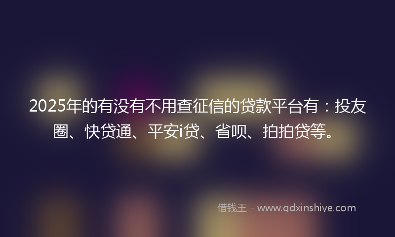 2025年的有没有不用查征信的贷款平台有：投友圈、快贷通、平安i贷、省呗、拍拍贷等。