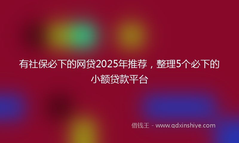 有社保必下的网贷2025年推荐，整理5个必下的小额贷款平台