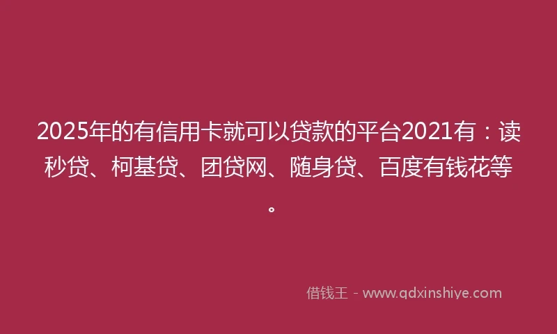 2025年的有信用卡就可以贷款的平台2021有：读秒贷、柯基贷、团贷网、随身贷、百度有钱花等。