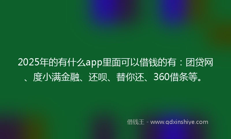 2025年的有什么app里面可以借钱的有：团贷网、度小满金融、还呗、替你还、360借条等。