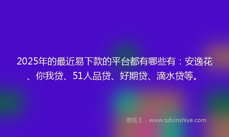 2025年的最近易下款的平台都有哪些有：安逸花、你我贷、51人品贷、好期贷、滴水贷等。
